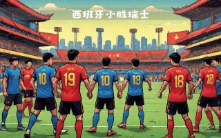 星空体育官网入口-西班牙迎战瑞士，实力对比分析