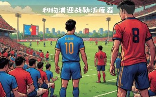 星空体育官网入口-利物浦关键战备战紧张，积极备战